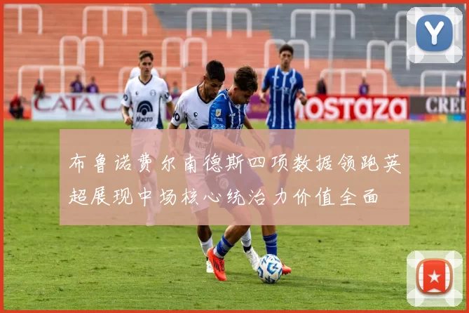 布鲁诺费尔南德斯四项数据领跑英超展现中场核心统治力价值全面